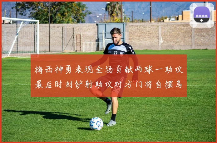 梅西神勇表现全场贡献两球一助攻最后时刻铲射助攻对方门将自摆乌龙