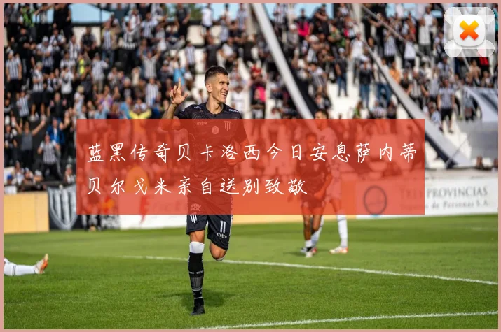 蓝黑传奇贝卡洛西今日安息萨内蒂贝尔戈米亲自送别致敬