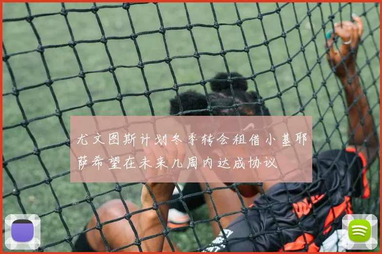 尤文图斯计划冬季转会租借小基耶萨希望在未来几周内达成协议