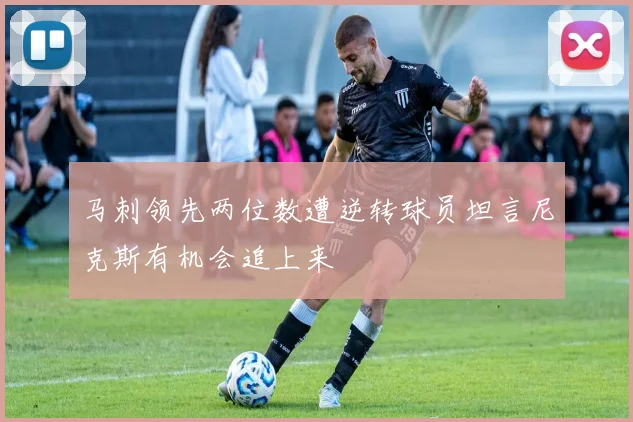 马刺领先两位数遭逆转球员坦言尼克斯有机会追上来