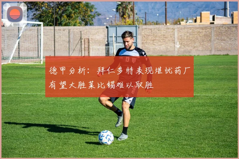 德甲分析：拜仁多特表现堪忧药厂有望大胜莱比锡难以取胜