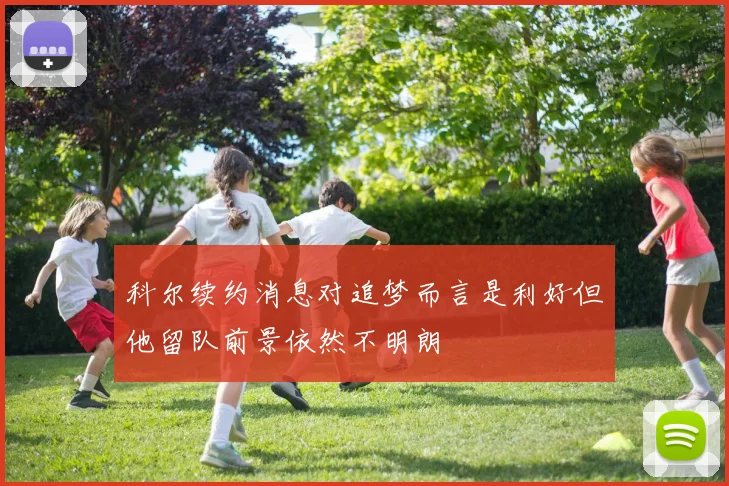 科尔续约消息对追梦而言是利好但他留队前景依然不明朗