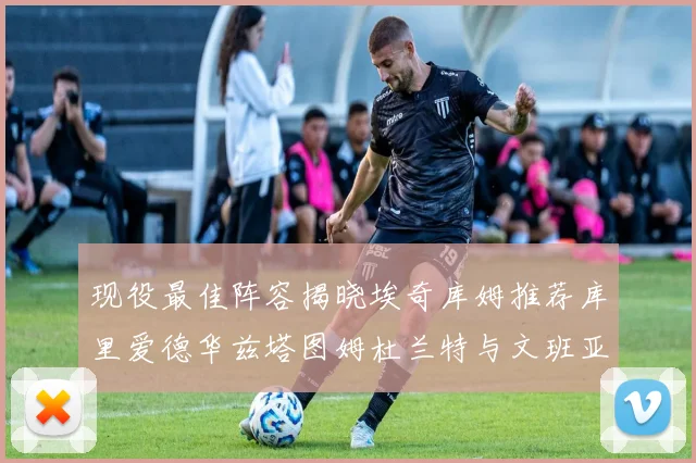 现役最佳阵容揭晓埃奇库姆推荐库里爱德华兹塔图姆杜兰特与文班亚马