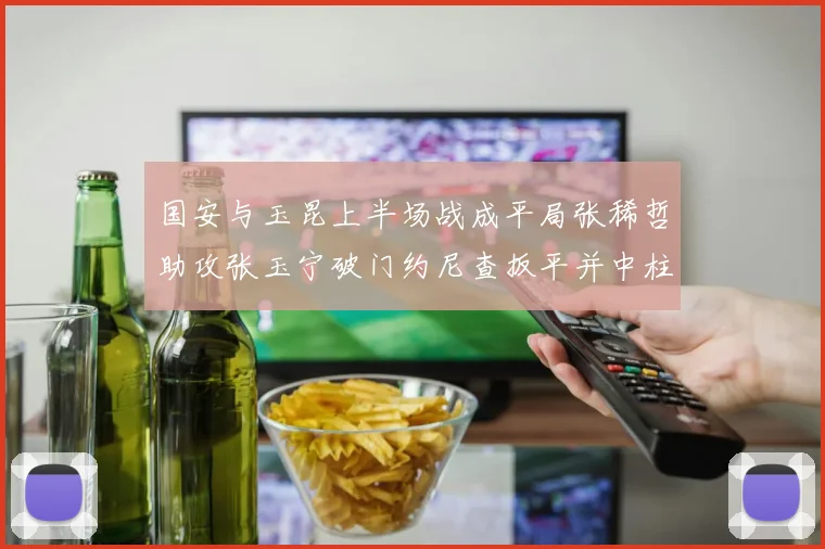 国安与玉昆上半场战成平局张稀哲助攻张玉宁破门约尼查扳平并中柱