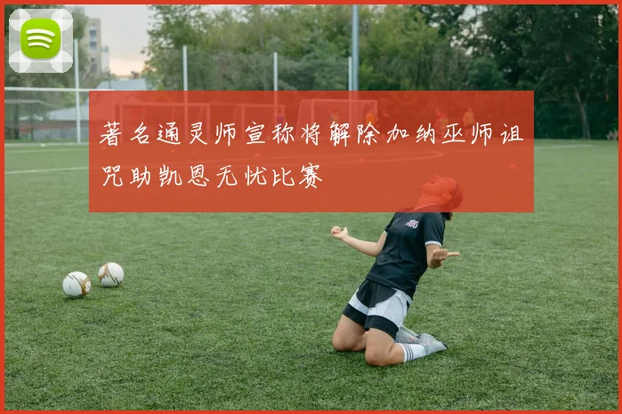 著名通灵师宣称将解除加纳巫师诅咒助凯恩无忧比赛