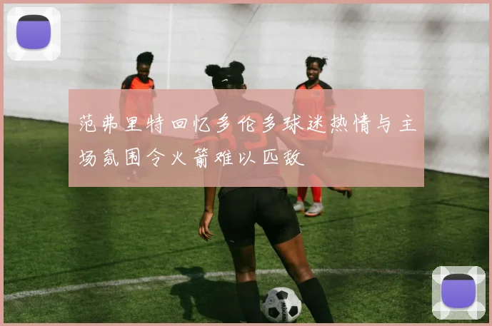 范弗里特回忆多伦多球迷热情与主场氛围令火箭难以匹敌