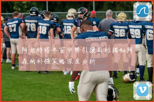 阿尔特塔冬窗中锋引援目标揭秘阿森纳补强策略深度分析