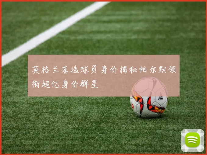 英格兰落选球员身价揭秘帕尔默领衔超亿身价群星