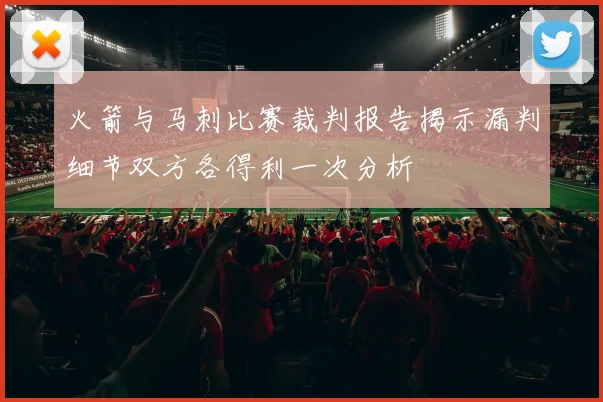 火箭与马刺比赛裁判报告揭示漏判细节双方各得利一次分析