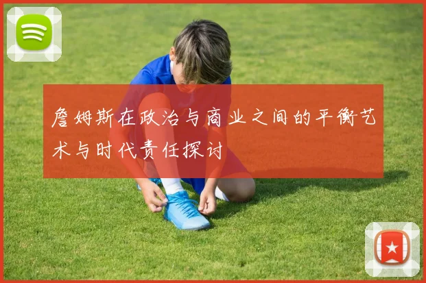 詹姆斯在政治与商业之间的平衡艺术与时代责任探讨