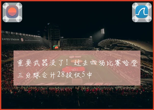 重要武器没了！过去四场比赛哈登三分球合计28投仅5中
