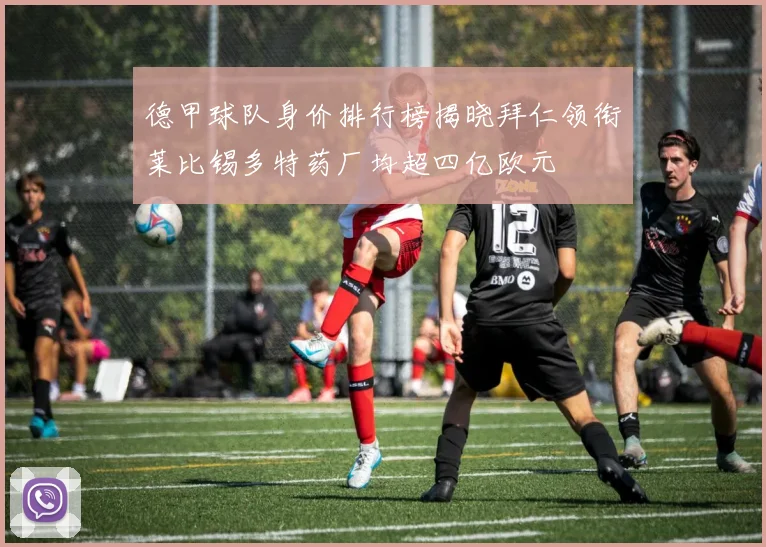 德甲球队身价排行榜揭晓拜仁领衔莱比锡多特药厂均超四亿欧元