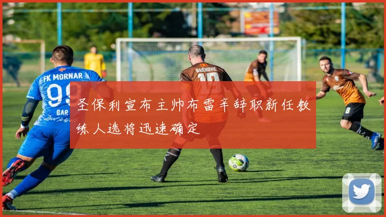 圣保利宣布主帅布雷辛辞职新任教练人选将迅速确定