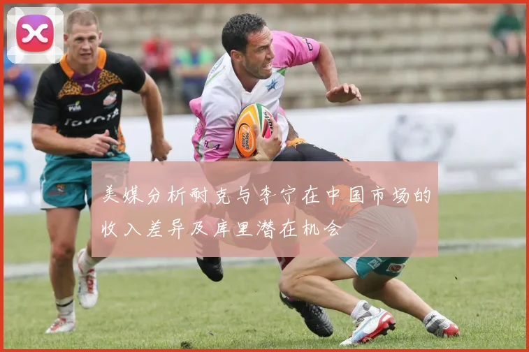 美媒分析耐克与李宁在中国市场的收入差异及库里潜在机会