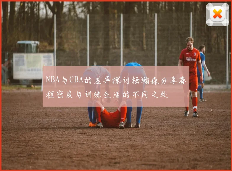 NBA与CBA的差异探讨杨瀚森分享赛程密度与训练生活的不同之处