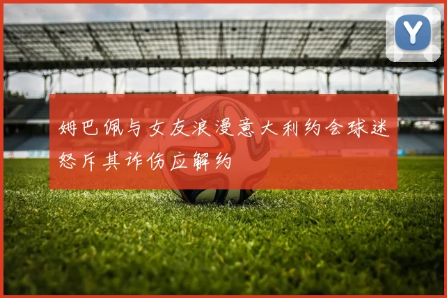 姆巴佩与女友浪漫意大利约会球迷怒斥其诈伤应解约