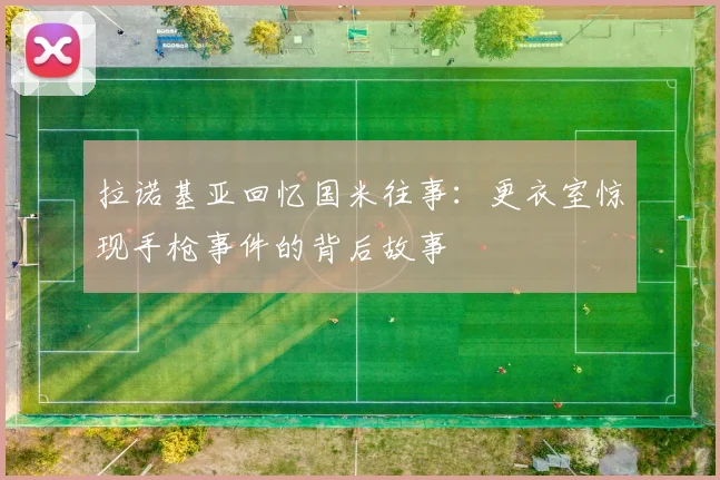 拉诺基亚回忆国米往事：更衣室惊现手枪事件的背后故事
