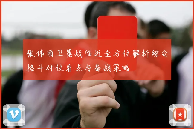 张伟丽卫冕战临近全方位解析综合格斗对位看点与备战策略