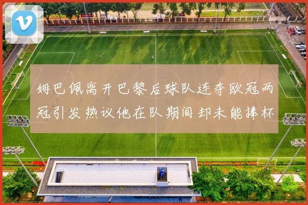 姆巴佩离开巴黎后球队连夺欧冠两冠引发热议他在队期间却未能捧杯
