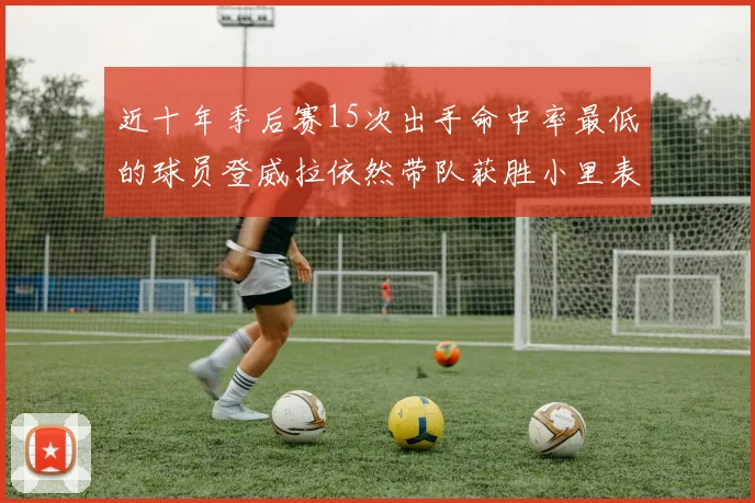 近十年季后赛15次出手命中率最低的球员登威拉依然带队获胜小里表现低迷仅得三分