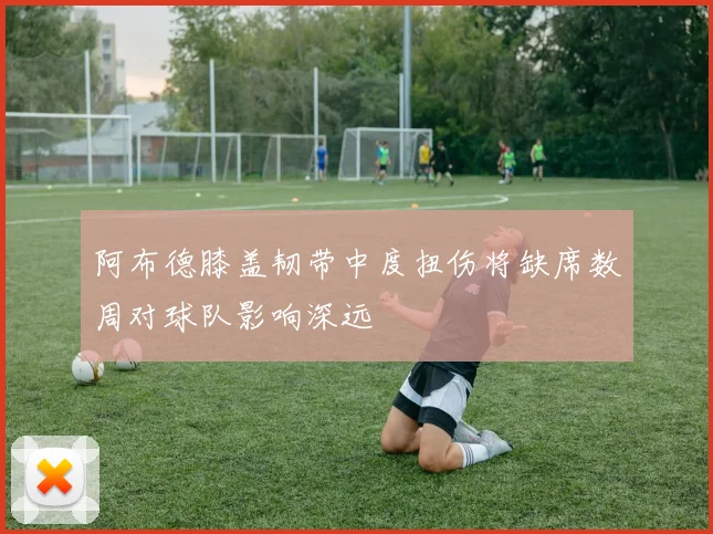 阿布德膝盖韧带中度扭伤将缺席数周对球队影响深远