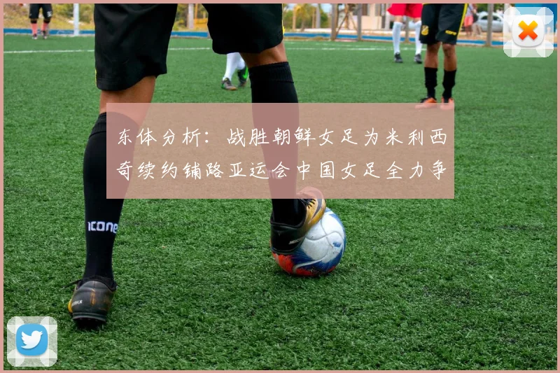 东体分析：战胜朝鲜女足为米利西奇续约铺路亚运会中国女足全力争金