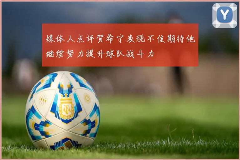 媒体人点评贺希宁表现不佳期待他继续努力提升球队战斗力