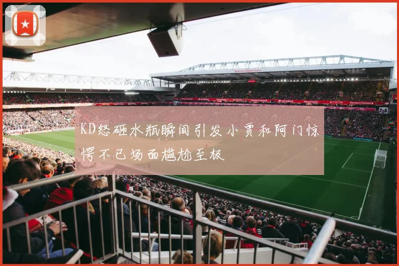 KD怒砸水瓶瞬间引发小贾和阿门惊愕不已场面尴尬至极